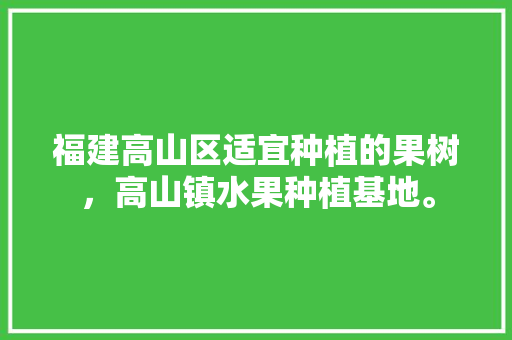 福建高山区适宜种植的果树，高山镇水果种植基地。