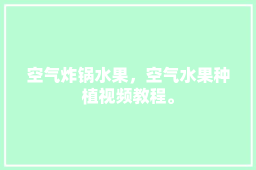 空气炸锅水果，空气水果种植视频教程。