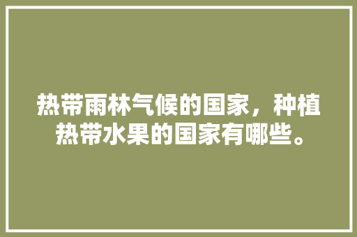 热带雨林气候的国家，种植热带水果的国家有哪些。