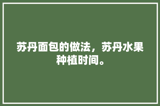 苏丹面包的做法，苏丹水果种植时间。 苏丹面包的做法，苏丹水果种植时间。 蔬菜种植