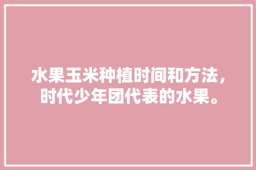 水果玉米种植时间和方法，时代少年团代表的水果。 水果种植