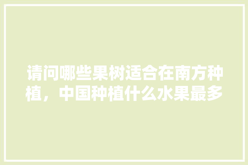 请问哪些果树适合在南方种植，中国种植什么水果最多。