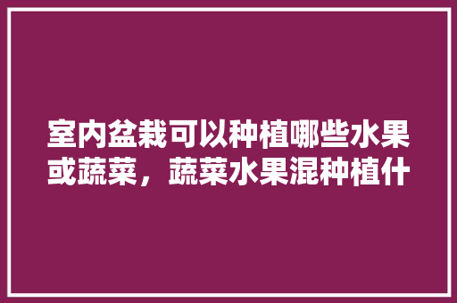 室内盆栽可以种植哪些水果或蔬菜，蔬菜水果混种植什么意思。