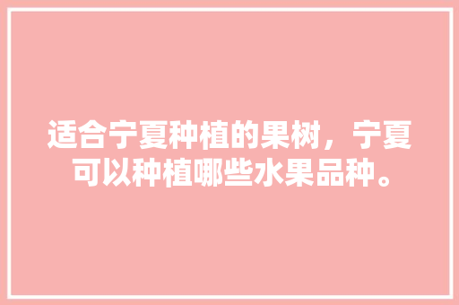 适合宁夏种植的果树，宁夏可以种植哪些水果品种。 适合宁夏种植的果树，宁夏可以种植哪些水果品种。 水果种植