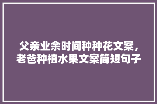 父亲业余时间种种花文案，老爸种植水果文案简短句子。