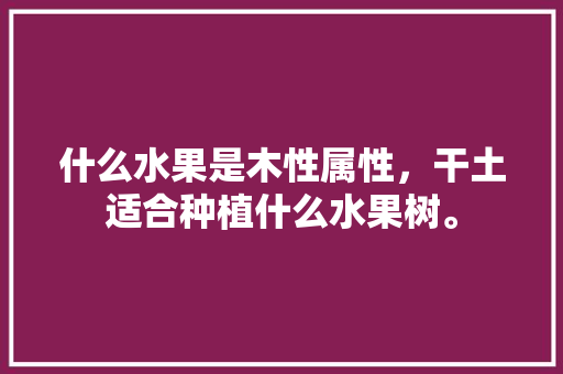 什么水果是木性属性，干土适合种植什么水果树。