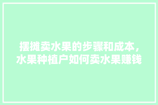 摆摊卖水果的步骤和成本，水果种植户如何卖水果赚钱。 摆摊卖水果的步骤和成本，水果种植户如何卖水果赚钱。 土壤施肥