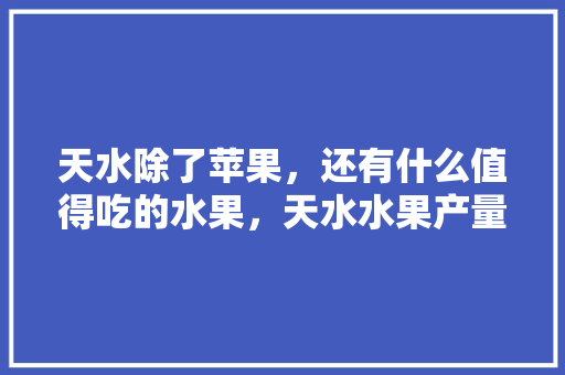 天水除了苹果，还有什么值得吃的水果，天水水果产量多少种植面积。