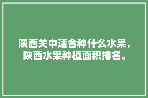 陕西关中适合种什么水果，陕西水果种植面积排名。