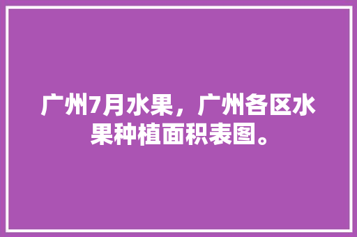 广州7月水果，广州各区水果种植面积表图。