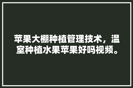 苹果大棚种植管理技术，温室种植水果苹果好吗视频。