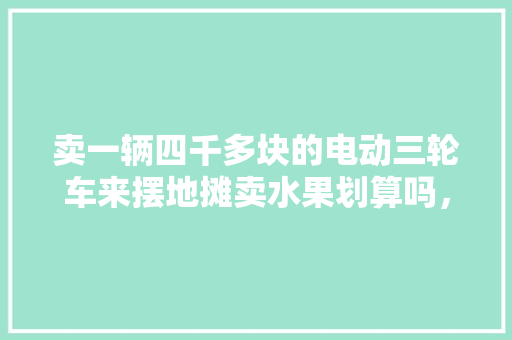 卖一辆四千多块的电动三轮车来摆地摊卖水果划算吗，海拔4000米种植水果有哪些。