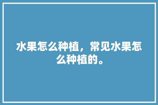 水果怎么种植，常见水果怎么种植的。