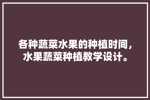 各种蔬菜水果的种植时间，水果蔬菜种植教学设计。