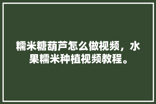 糯米糖葫芦怎么做视频，水果糯米种植视频教程。