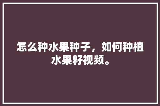 怎么种水果种子，如何种植水果籽视频。