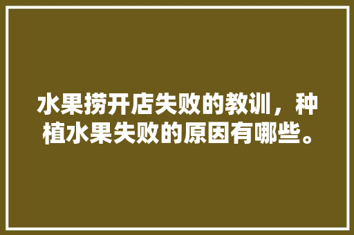 水果捞开店失败的教训，种植水果失败的原因有哪些。