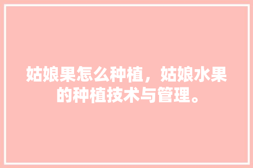 姑娘果怎么种植，姑娘水果的种植技术与管理。 水果种植