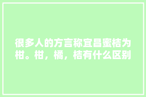 很多人的方言称宜昌蜜桔为柑。柑，橘，桔有什么区别，宜昌适合种植的水果有哪些。