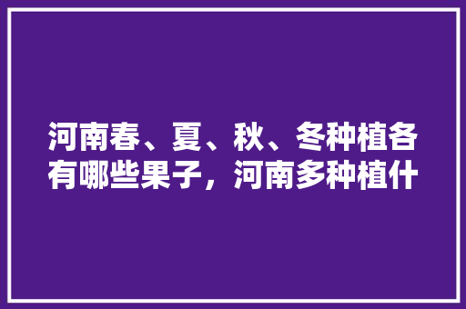 河南春、夏、秋、冬种植各有哪些果子，河南多种植什么水果品种。