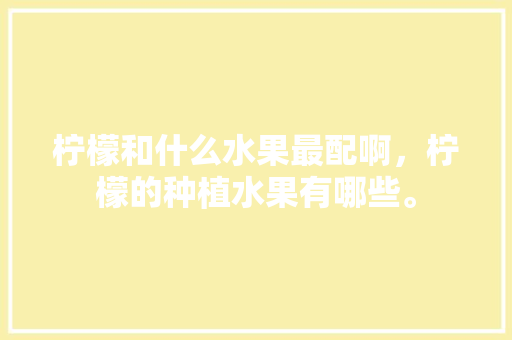 柠檬和什么水果最配啊，柠檬的种植水果有哪些。