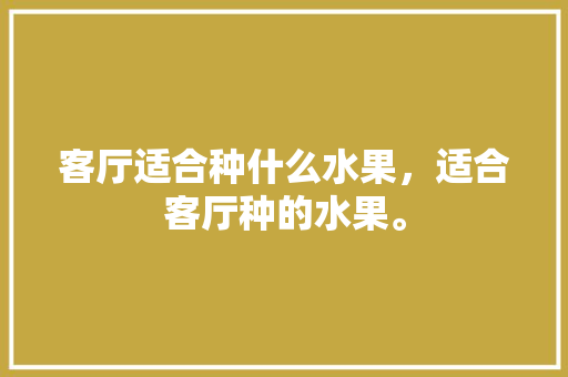 客厅适合种什么水果，适合客厅种的水果。