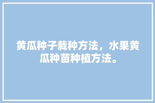 黄瓜种子栽种方法，水果黄瓜种苗种植方法。