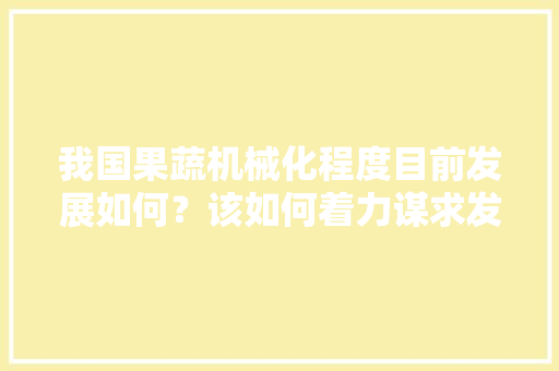 我国果蔬机械化程度目前发展如何？该如何着力谋求发展，机械化水果种植技术。