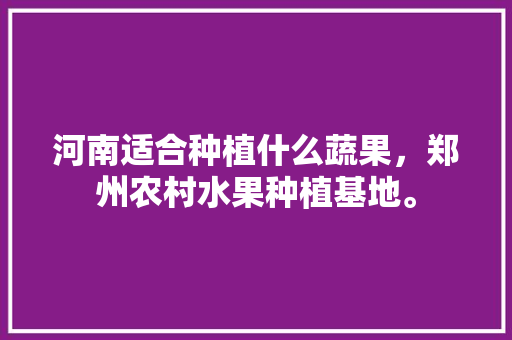 河南适合种植什么蔬果，郑州农村水果种植基地。