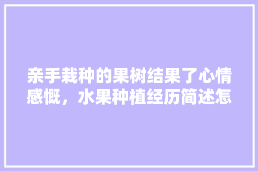 亲手栽种的果树结果了心情感慨，水果种植经历简述怎么写。