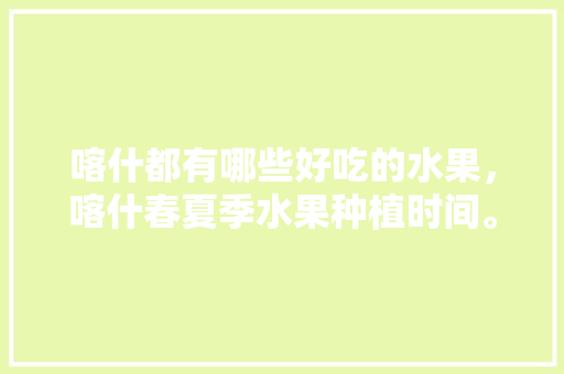 喀什都有哪些好吃的水果，喀什春夏季水果种植时间。