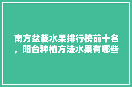 南方盆栽水果排行榜前十名，阳台种植方法水果有哪些。