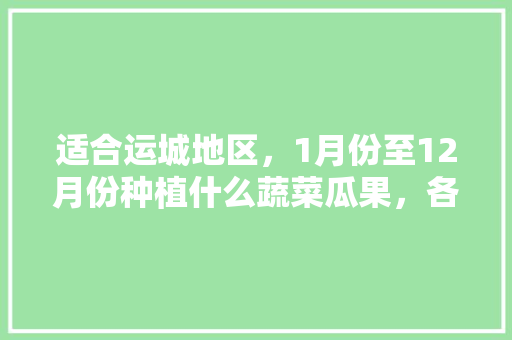 适合运城地区，1月份至12月份种植什么蔬菜瓜果，各个月种植的水果有哪些。 适合运城地区，1月份至12月份种植什么蔬菜瓜果，各个月种植的水果有哪些。 家禽养殖