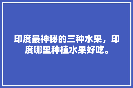 印度最神秘的三种水果，印度哪里种植水果好吃。