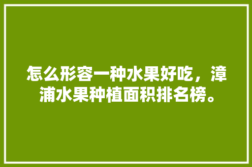 怎么形容一种水果好吃，漳浦水果种植面积排名榜。