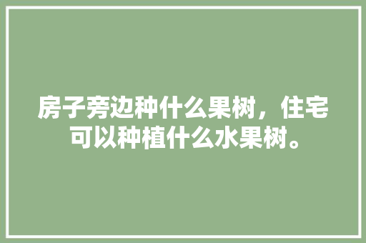 房子旁边种什么果树，住宅可以种植什么水果树。