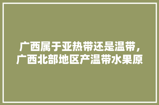 广西属于亚热带还是温带，广西北部地区产温带水果原因。