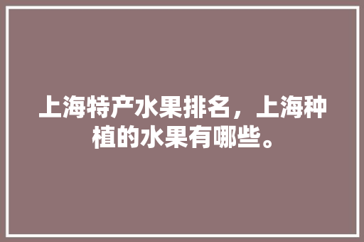 上海特产水果排名，上海种植的水果有哪些。