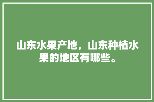 山东水果产地，山东种植水果的地区有哪些。