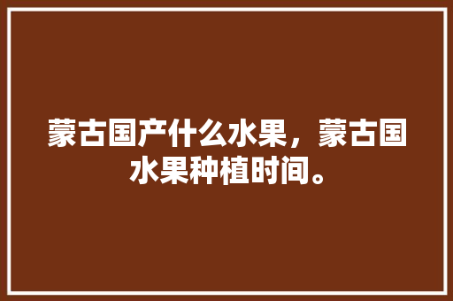 蒙古国产什么水果，蒙古国水果种植时间。