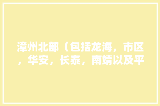 漳州北部（包括龙海，市区，华安，长泰，南靖以及平和）和漳州南部的差异如何，饶平黄岗水果种植基地在哪里。