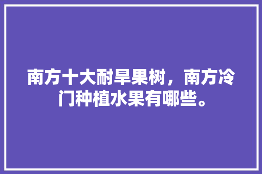 南方十大耐旱果树，南方冷门种植水果有哪些。