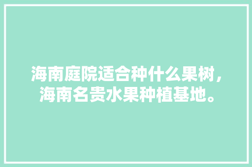 海南庭院适合种什么果树，海南名贵水果种植基地。