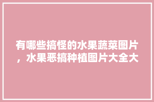 有哪些搞怪的水果蔬菜图片，水果恶搞种植图片大全大图。