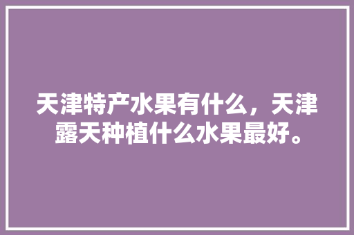 天津特产水果有什么，天津露天种植什么水果最好。