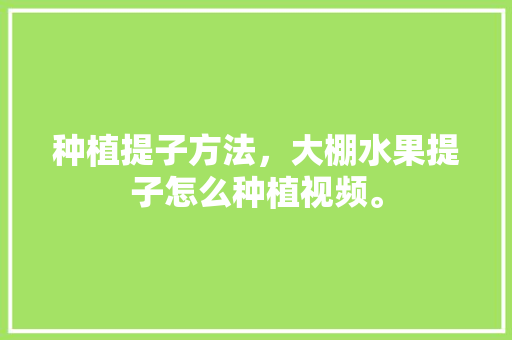 种植提子方法，大棚水果提子怎么种植视频。