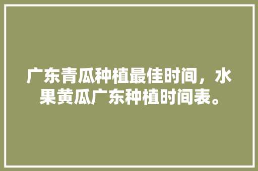 广东青瓜种植最佳时间，水果黄瓜广东种植时间表。