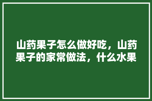 山药果子怎么做好吃，山药果子的家常做法，什么水果适合种植山药呢。