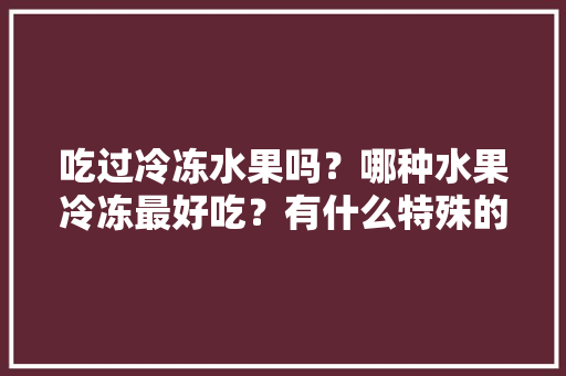 吃过冷冻水果吗？哪种水果冷冻最好吃？有什么特殊的吃法花样，冷藏水果怎么种植好吃又简单。