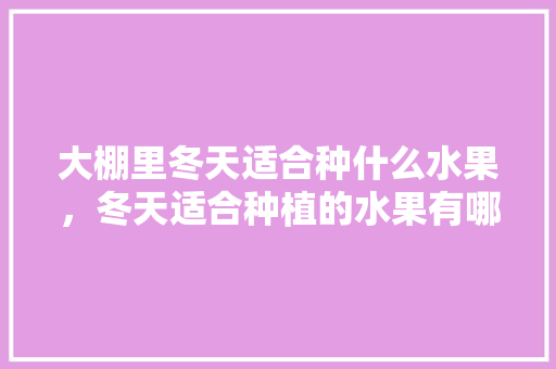 大棚里冬天适合种什么水果，冬天适合种植的水果有哪些。 大棚里冬天适合种什么水果，冬天适合种植的水果有哪些。 家禽养殖